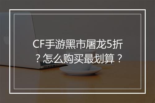 CF手游黑市屠龙5折？怎么购买最划算？
