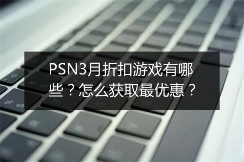 PSN3月折扣游戏有哪些?怎么获取最优惠?