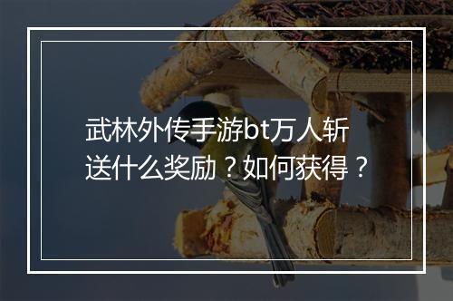 武林外传手游bt万人斩送什么奖励？如何获得？