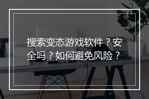 搜索变态游戏软件？安全吗？如何避免风险？