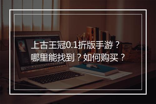 上古王冠0.1折版手游？哪里能找到？如何购买？