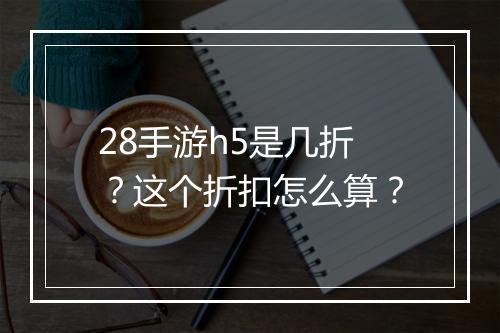 28手游h5是几折？这个折扣怎么算？
