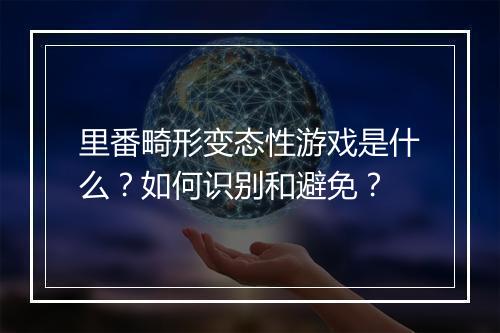 里番畸形变态性游戏是什么？如何识别和避免？