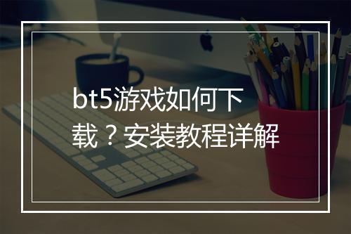 bt5游戏如何下载？安装教程详解