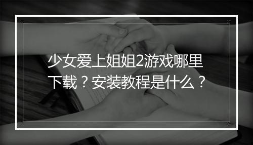 少女爱上姐姐2游戏哪里下载？安装教程是什么？