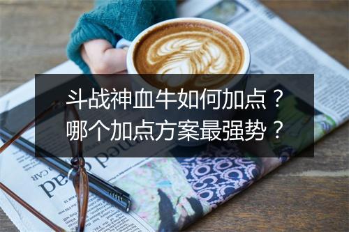 斗战神血牛如何加点？哪个加点方案最强势？