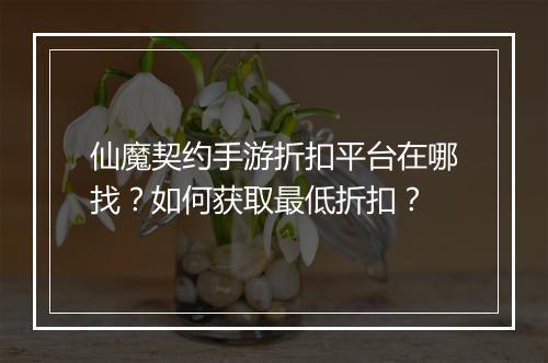 仙魔契约手游折扣平台在哪找？如何获取最低折扣？