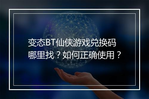 变态BT仙侠游戏兑换码哪里找？如何正确使用？