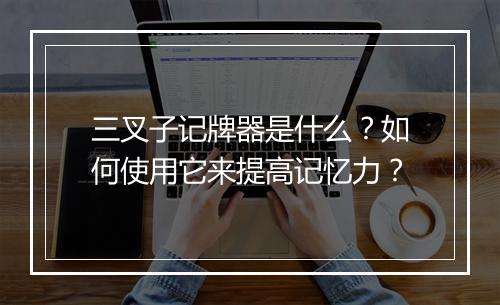 三叉子记牌器是什么？如何使用它来提高记忆力？