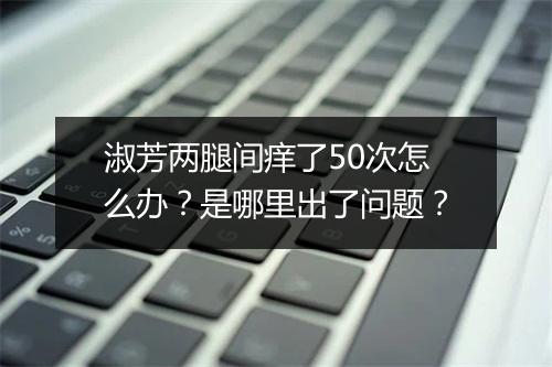 淑芳两腿间痒了50次怎么办？是哪里出了问题？