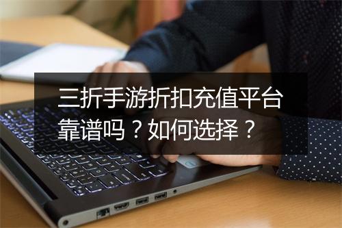 三折手游折扣充值平台靠谱吗？如何选择？