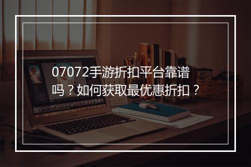 07072手游折扣平台靠谱吗?如何获取最优惠折扣?