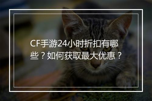CF手游24小时折扣有哪些？如何获取最大优惠？