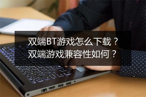 双端BT游戏怎么下载？双端游戏兼容性如何？