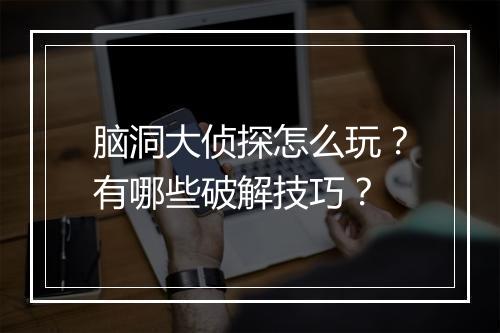脑洞大侦探怎么玩？有哪些破解技巧？