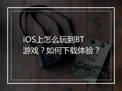 iOS上怎么玩到BT游戏？如何下载体验？