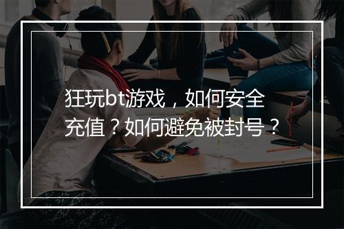 狂玩bt游戏，如何安全充值？如何避免被封号？