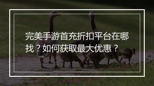 完美手游首充折扣平台在哪找？如何获取最大优惠？