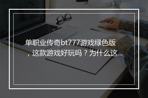 单职业传奇bt777游戏绿色版，这款游戏好玩吗？为什么这么火？