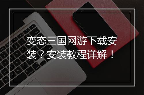 变态三国网游下载安装?安装教程详解!