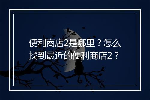 便利商店2是哪里？怎么找到最近的便利商店2？