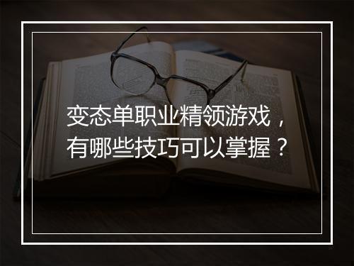 变态单职业精领游戏,有哪些技巧可以掌握?