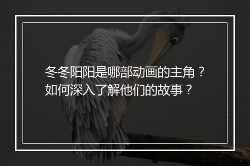 冬冬阳阳是哪部动画的主角？如何深入了解他们的故事？