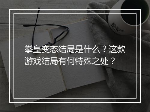 拳皇变态结局是什么？这款游戏结局有何特殊之处？