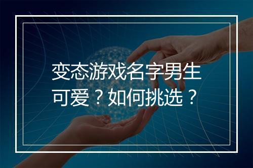变态游戏名字男生可爱？如何挑选？