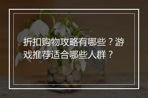 折扣购物攻略有哪些?游戏推荐适合哪些人群?