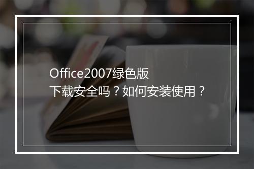 Office2007绿色版下载安全吗？如何安装使用？