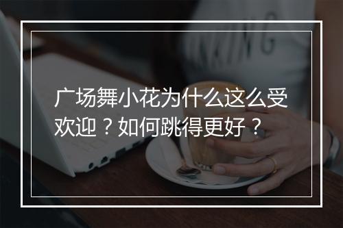 广场舞小花为什么这么受欢迎？如何跳得更好？