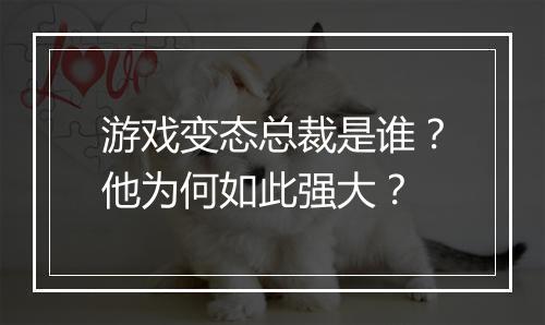 游戏变态总裁是谁？他为何如此强大？