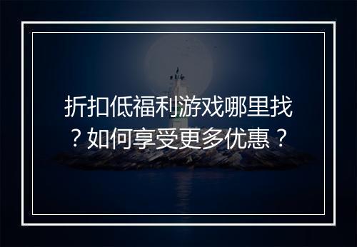 折扣低福利游戏哪里找？如何享受更多优惠？