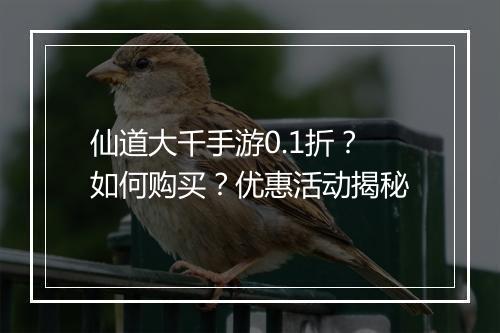 仙道大千手游0.1折？如何购买？优惠活动揭秘