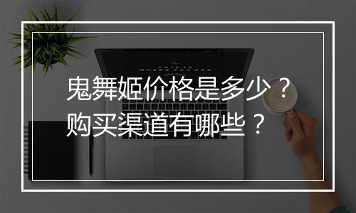 鬼舞姬价格是多少?购买渠道有哪些?