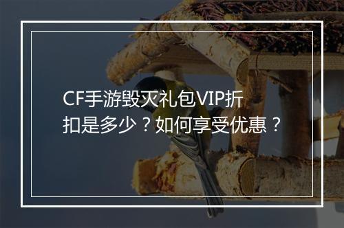 CF手游毁灭礼包VIP折扣是多少？如何享受优惠？
