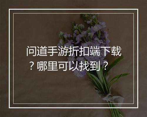 问道手游折扣端下载?哪里可以找到?