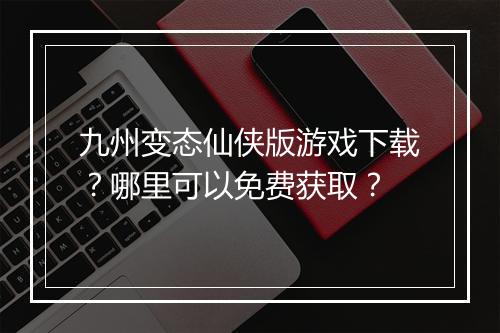 九州变态仙侠版游戏下载?哪里可以免费获取?