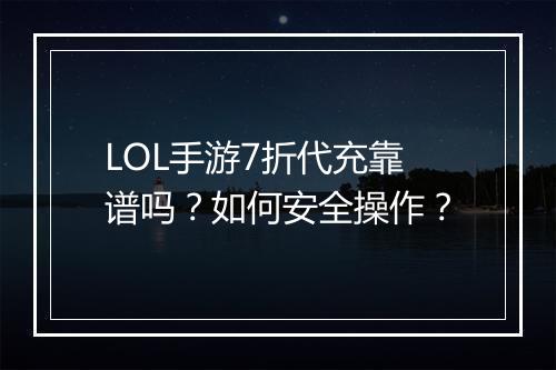 LOL手游7折代充靠谱吗？如何安全操作？