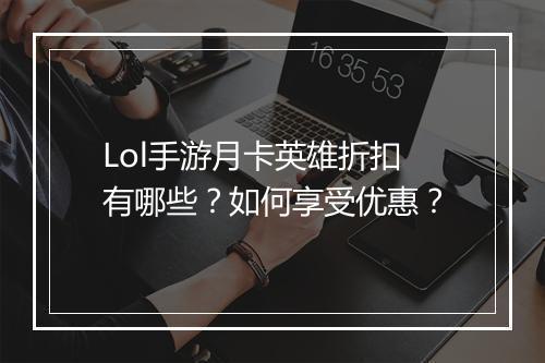 Lol手游月卡英雄折扣有哪些？如何享受优惠？