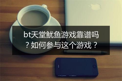 bt天堂鱿鱼游戏靠谱吗？如何参与这个游戏？