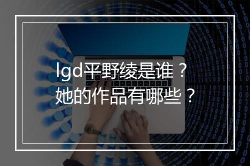 lgd平野绫是谁?她的作品有哪些?
