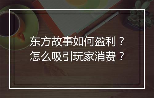 东方故事如何盈利？怎么吸引玩家消费？