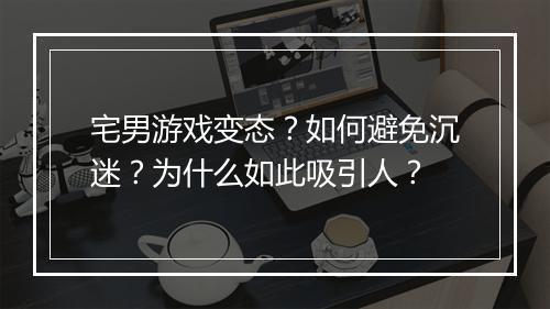 宅男游戏变态？如何避免沉迷？为什么如此吸引人？