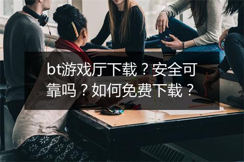 bt游戏厅下载？安全可靠吗？如何免费下载？