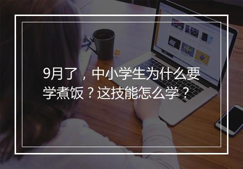 9月了,中小学生为什么要学煮饭?这技能怎么学?
