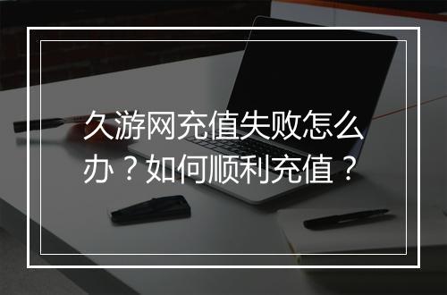 久游网充值失败怎么办？如何顺利充值？