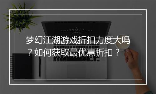 梦幻江湖游戏折扣力度大吗？如何获取最优惠折扣？