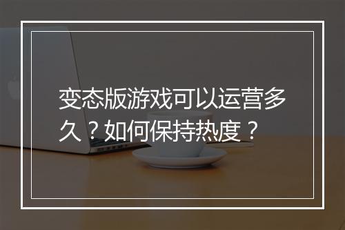 变态版游戏可以运营多久？如何保持热度？